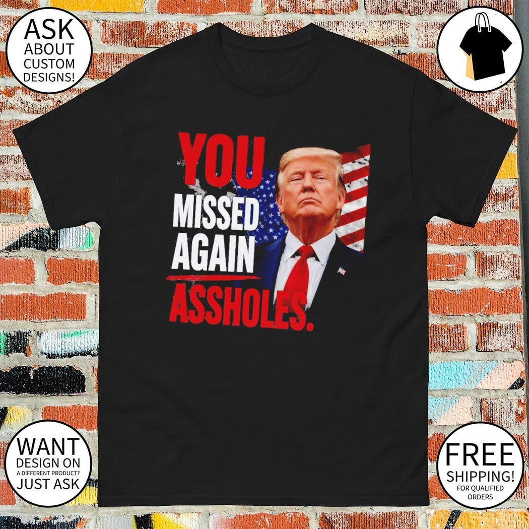 Funny Trump You Missed Again Assholes shirt