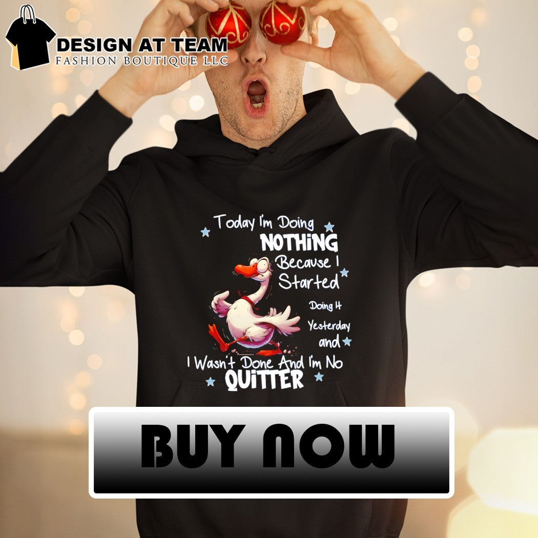 Funny goose today I’m doing nothing because I started doing yesterday and I wasn’t done and I’m no quitter shirt