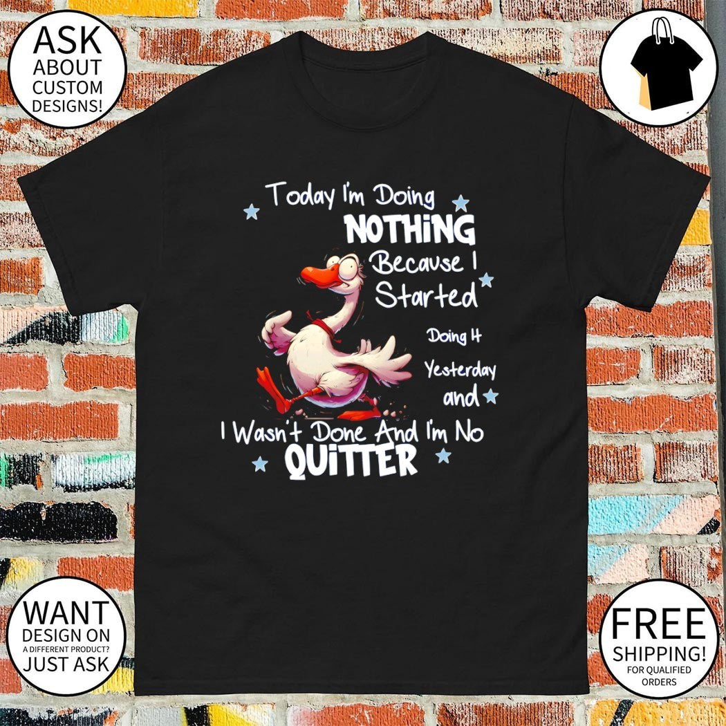 Funny goose today I’m doing nothing because I started doing yesterday and I wasn’t done and I’m no quitter shirt