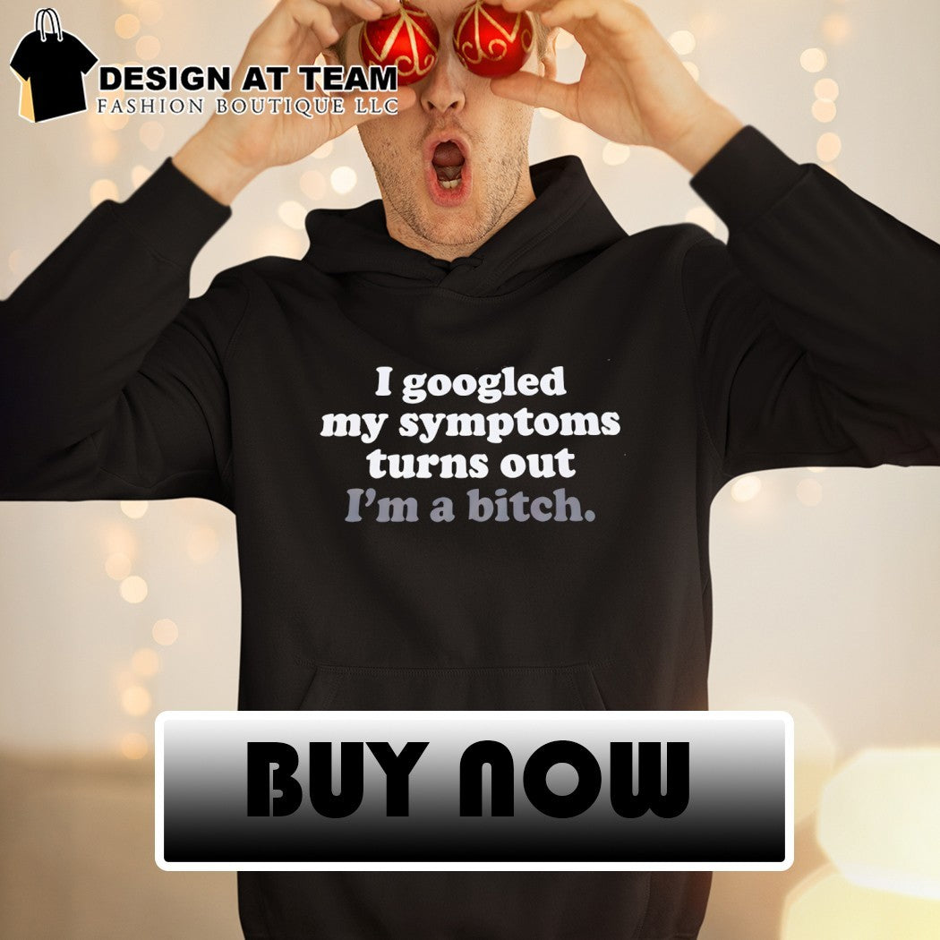 Funny my I googled symptoms turns out I’m a bitch shirt