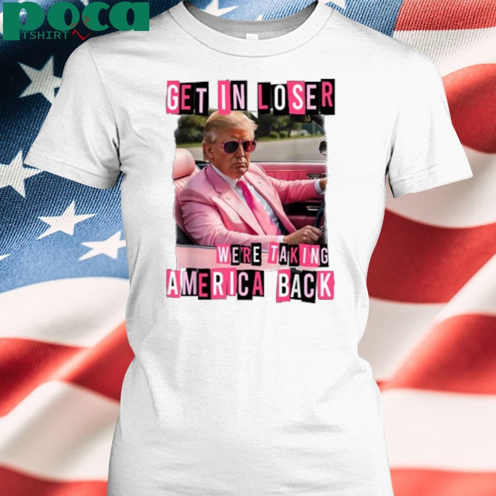 Get in loser we’re taking America back Donald Trump shirt