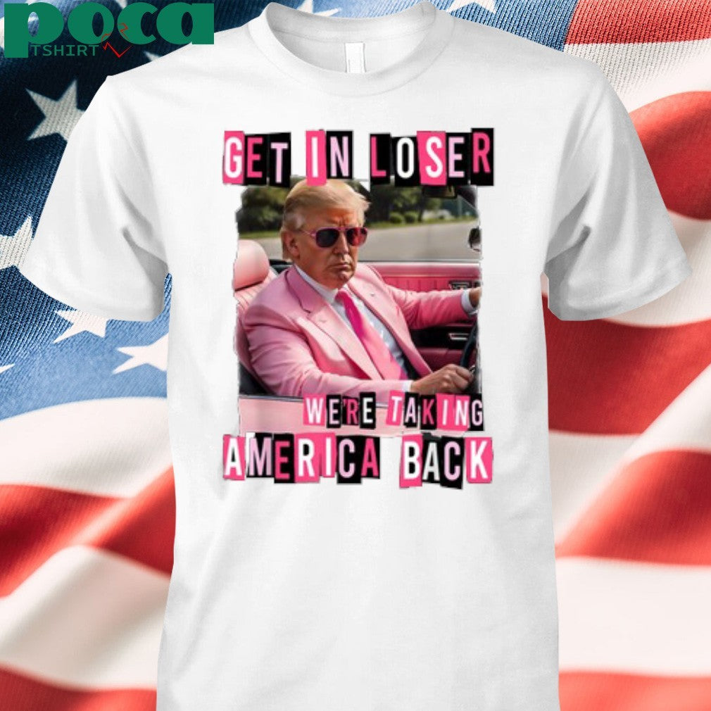 Get in loser we’re taking America back Donald Trump shirt