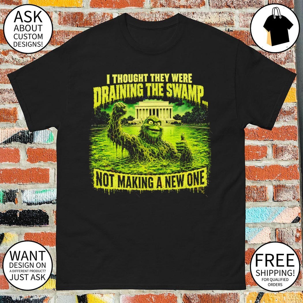Green Swamp Monster I thought they were draining the swamp not making a new one shirt