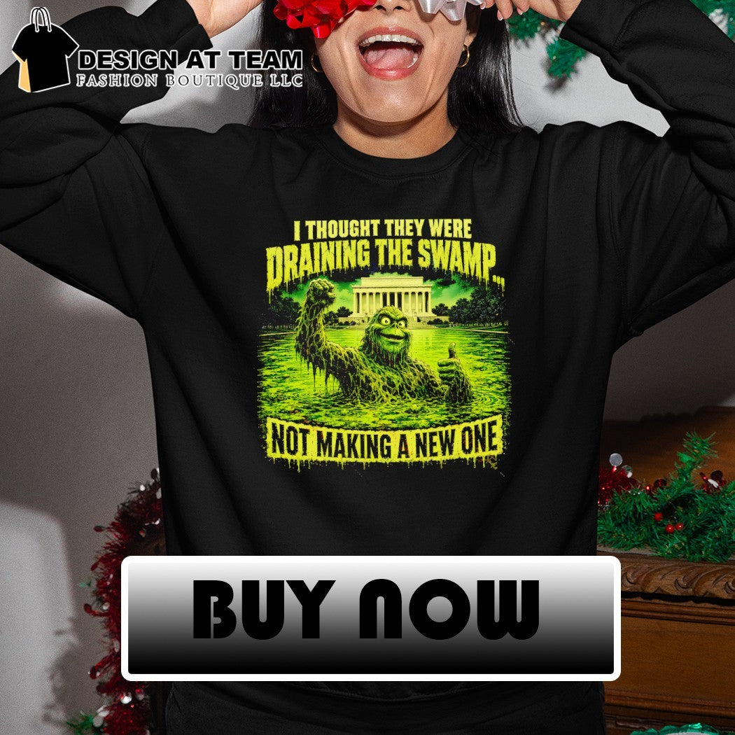 Green Swamp Monster I thought they were draining the swamp not making a new one shirt