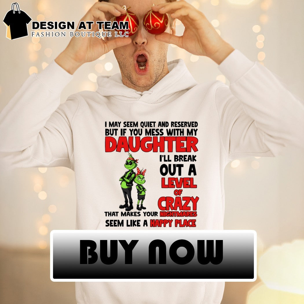 Grinch I may seem quiet and reserved but if you mess with my daughter I’ll break out a level of crazy shirt