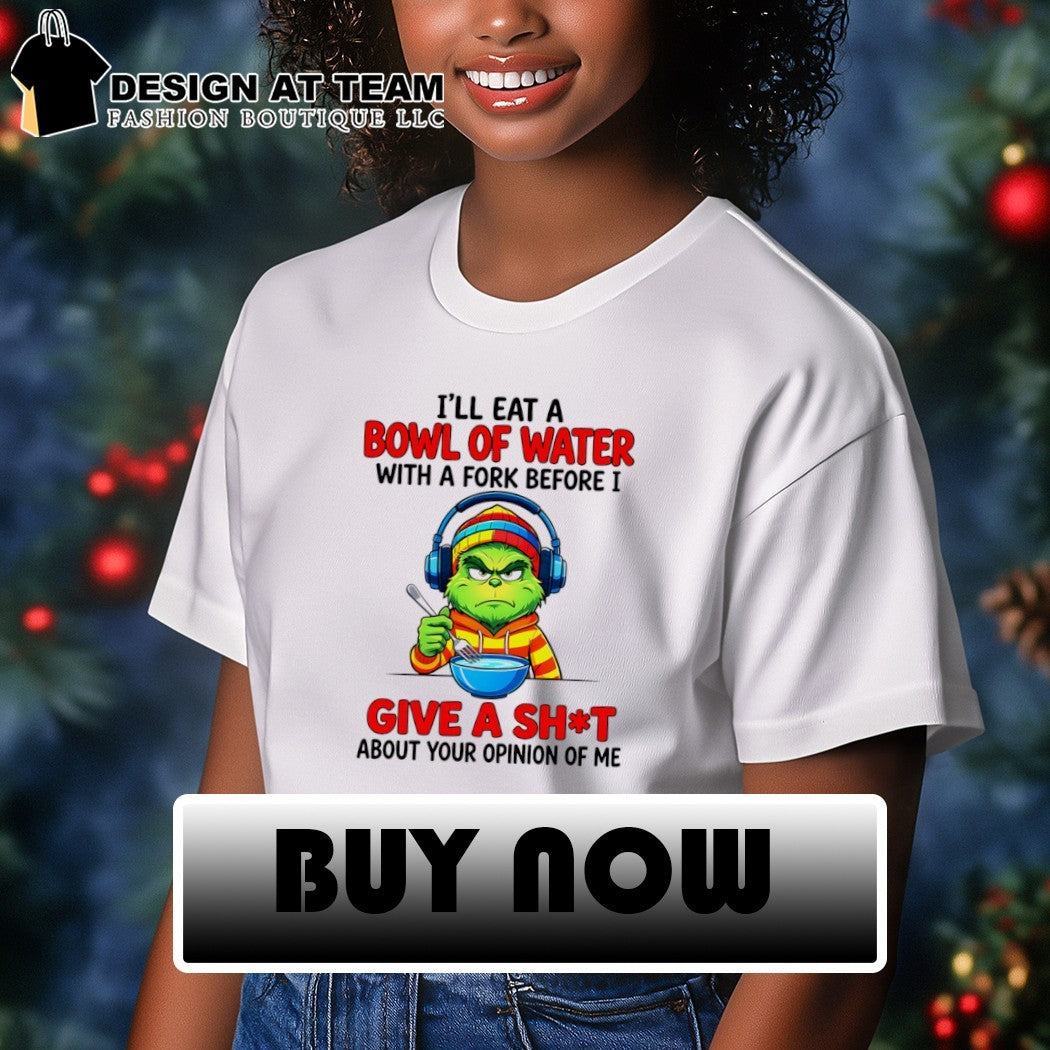 Grinch I’ll eat a bowl of water with a fork before I give a shit about your opinion of me shirt