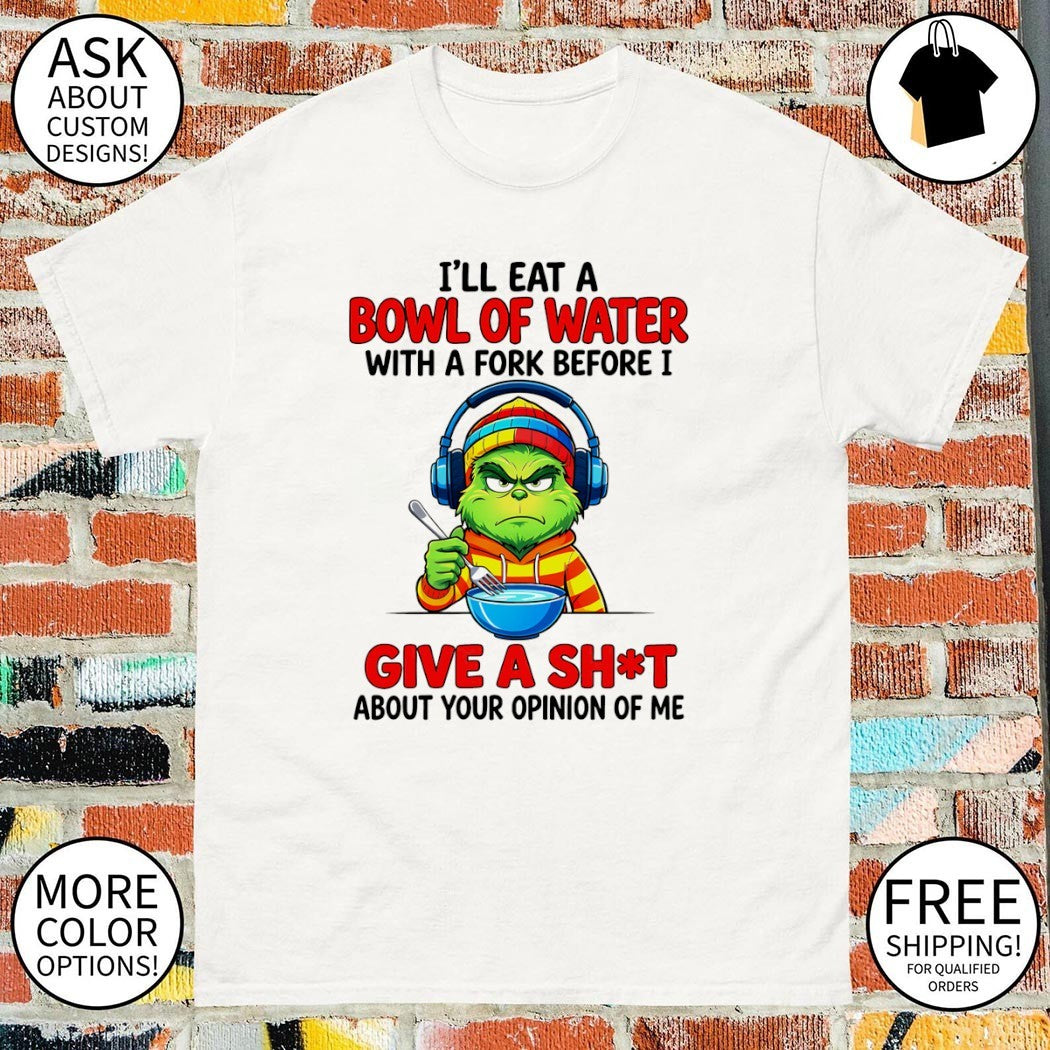 Grinch I’ll eat a bowl of water with a fork before I give a shit about your opinion of me shirt