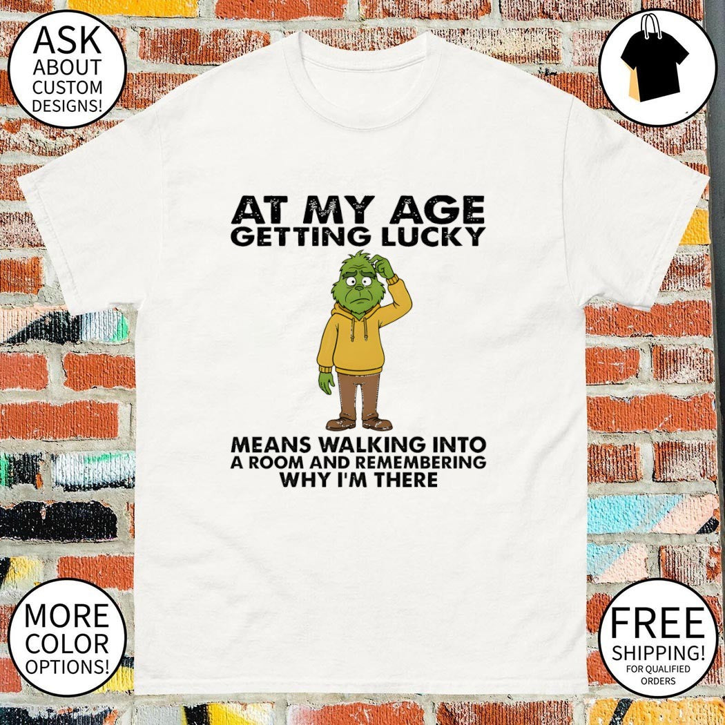 Grinch at my age getting lucky means walking into a room and remembering why I’m there shirt