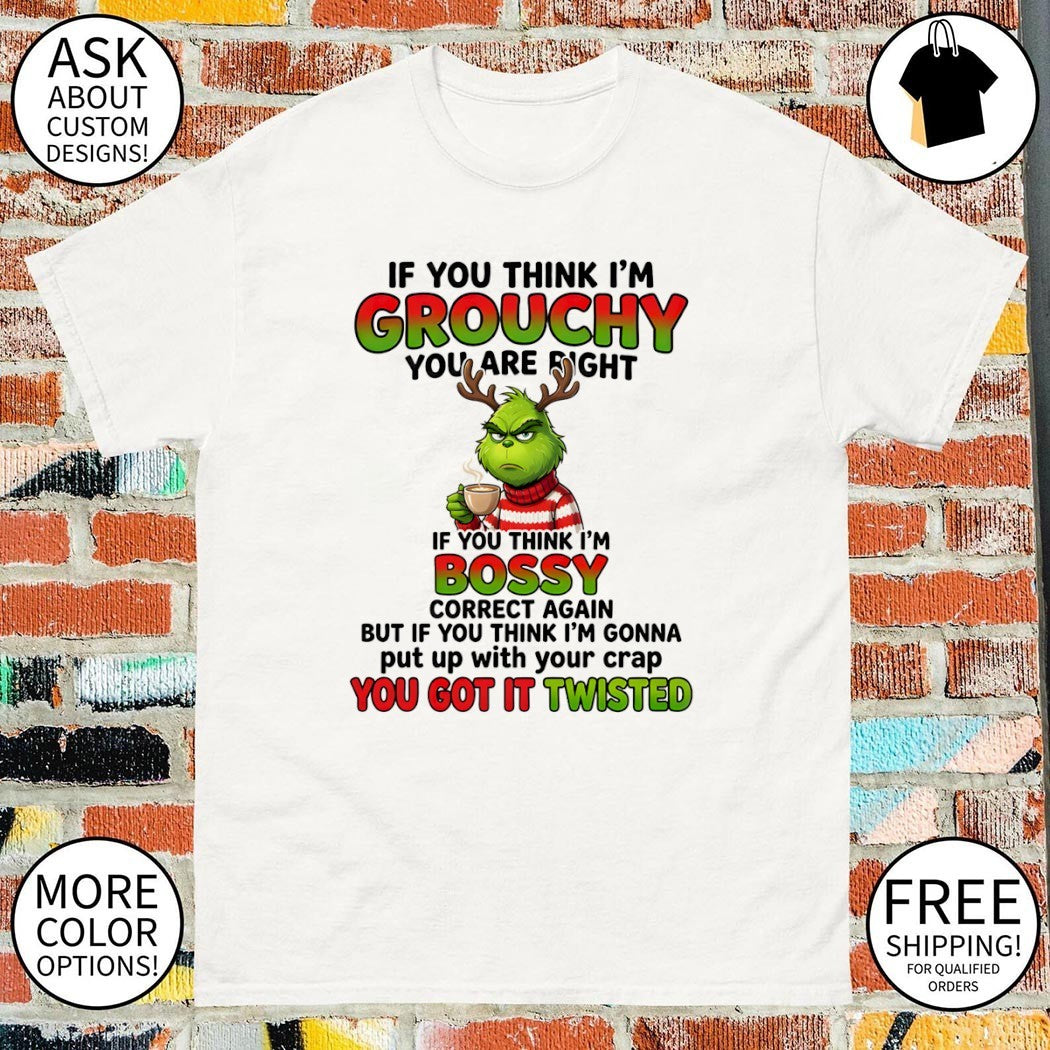 Grinch if you think I’m grouchy you are right if you think I’m bossy correct again but if you think shirt