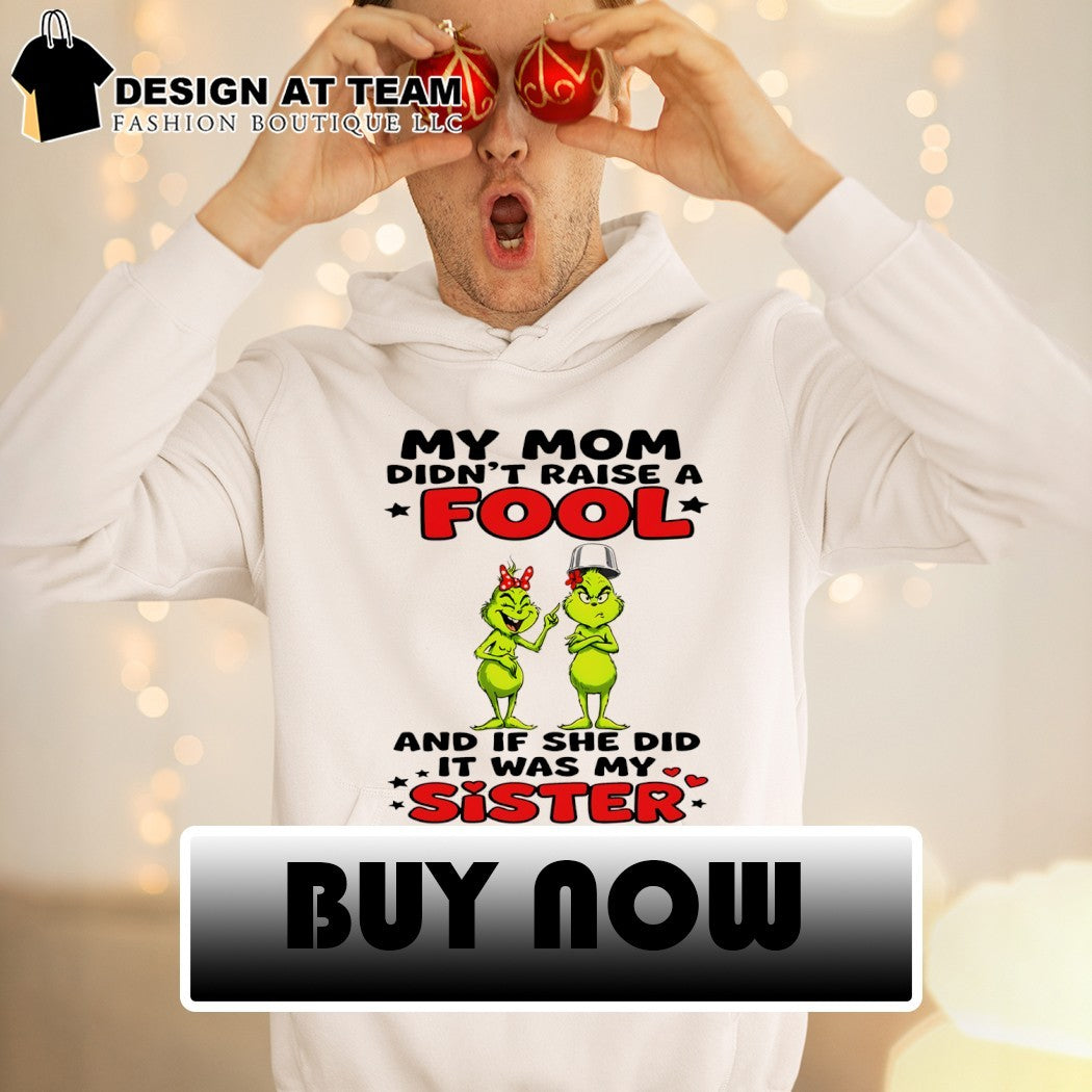 Grinch my mom didn’t raise a fool and if she did it was my sister shirt
