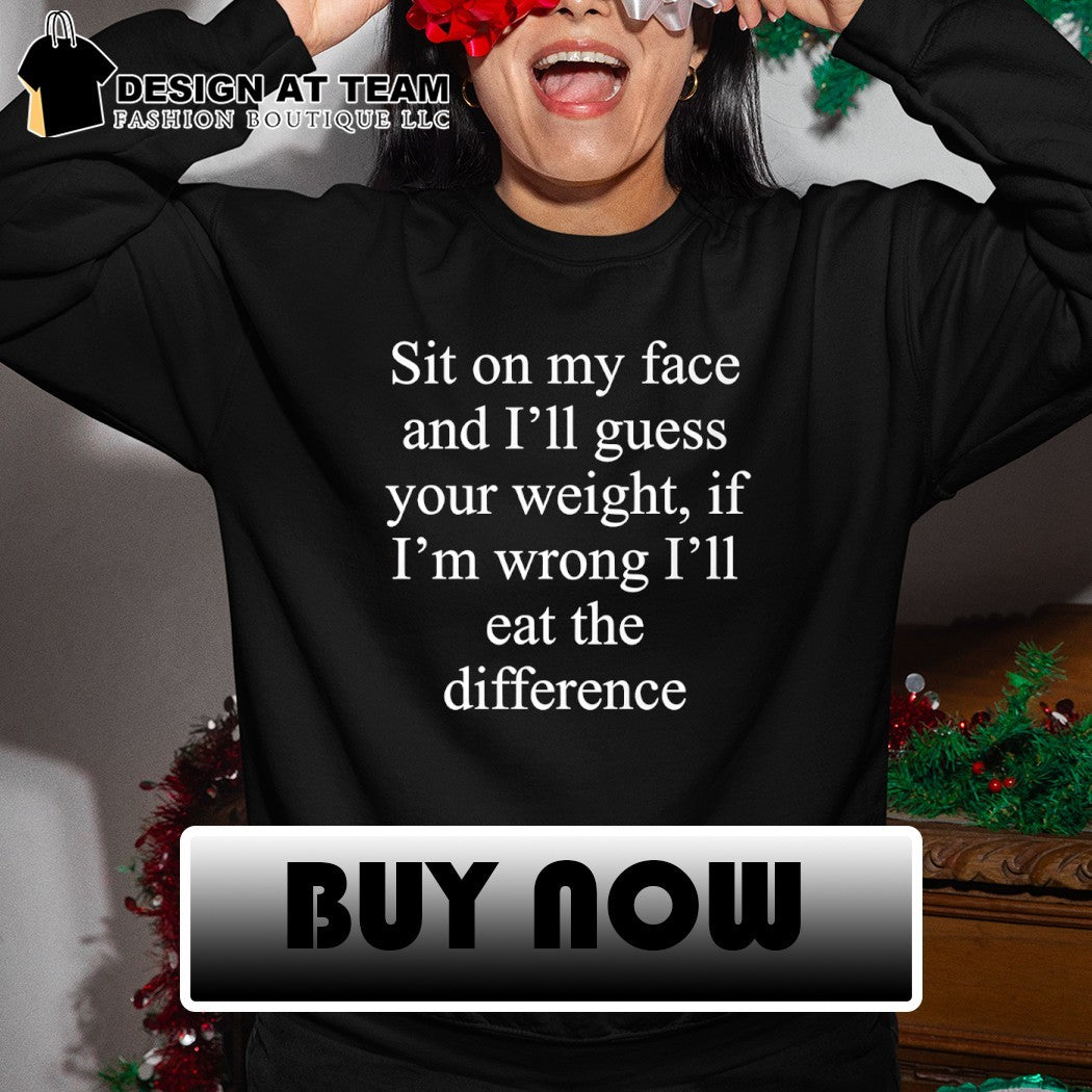 Guess the difference sit on my face and I’ll guess your weight if I’m wrong I’ll eat the difference shirt