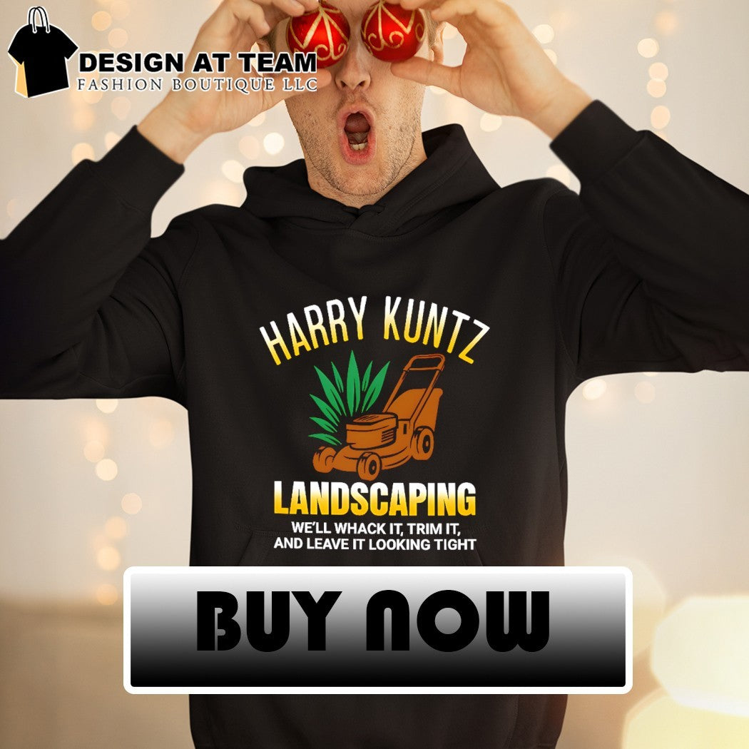 Harry Kuntz landscaping we’ll whack it trim it and leave it looking tight shirt