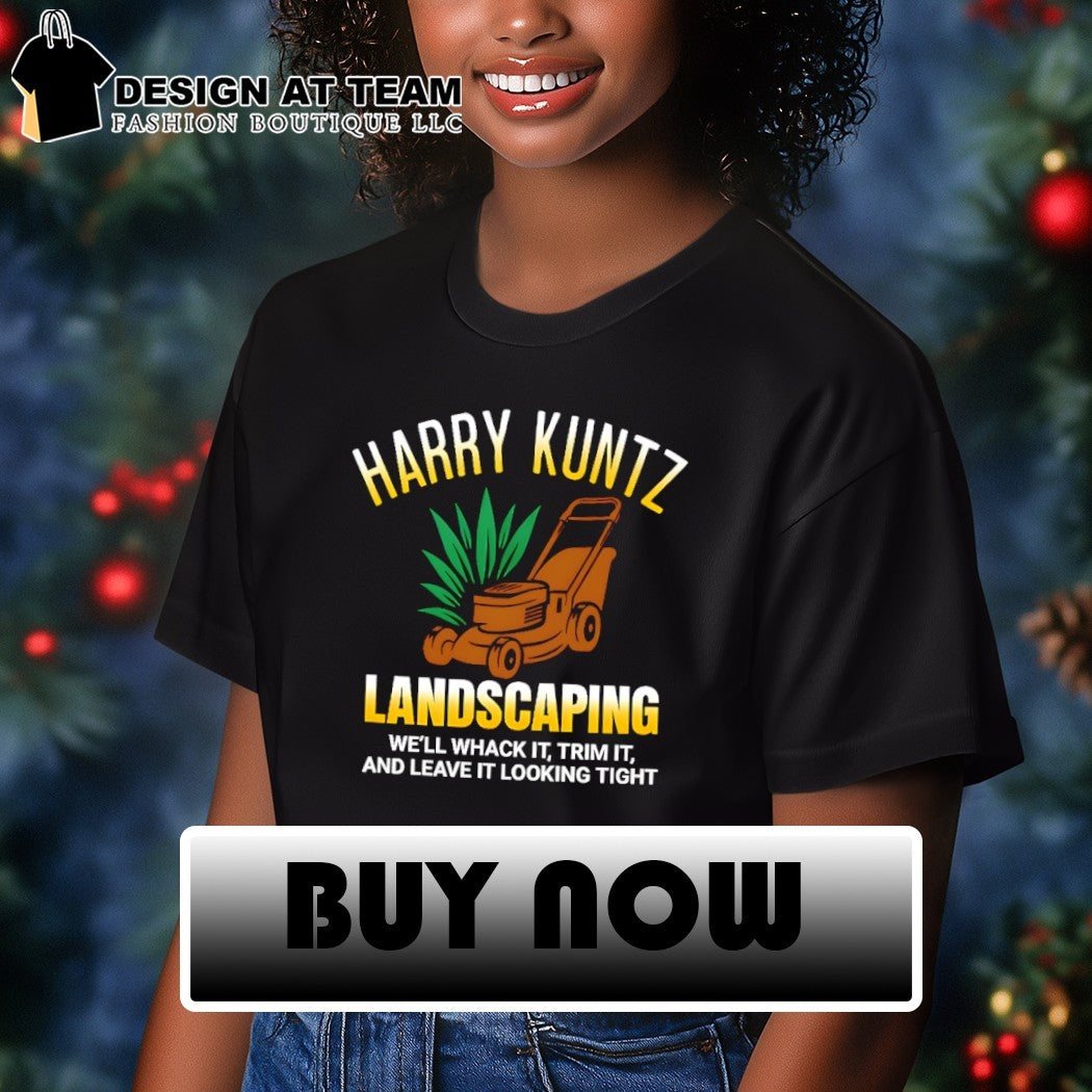 Harry Kuntz landscaping we’ll whack it trim it and leave it looking tight shirt