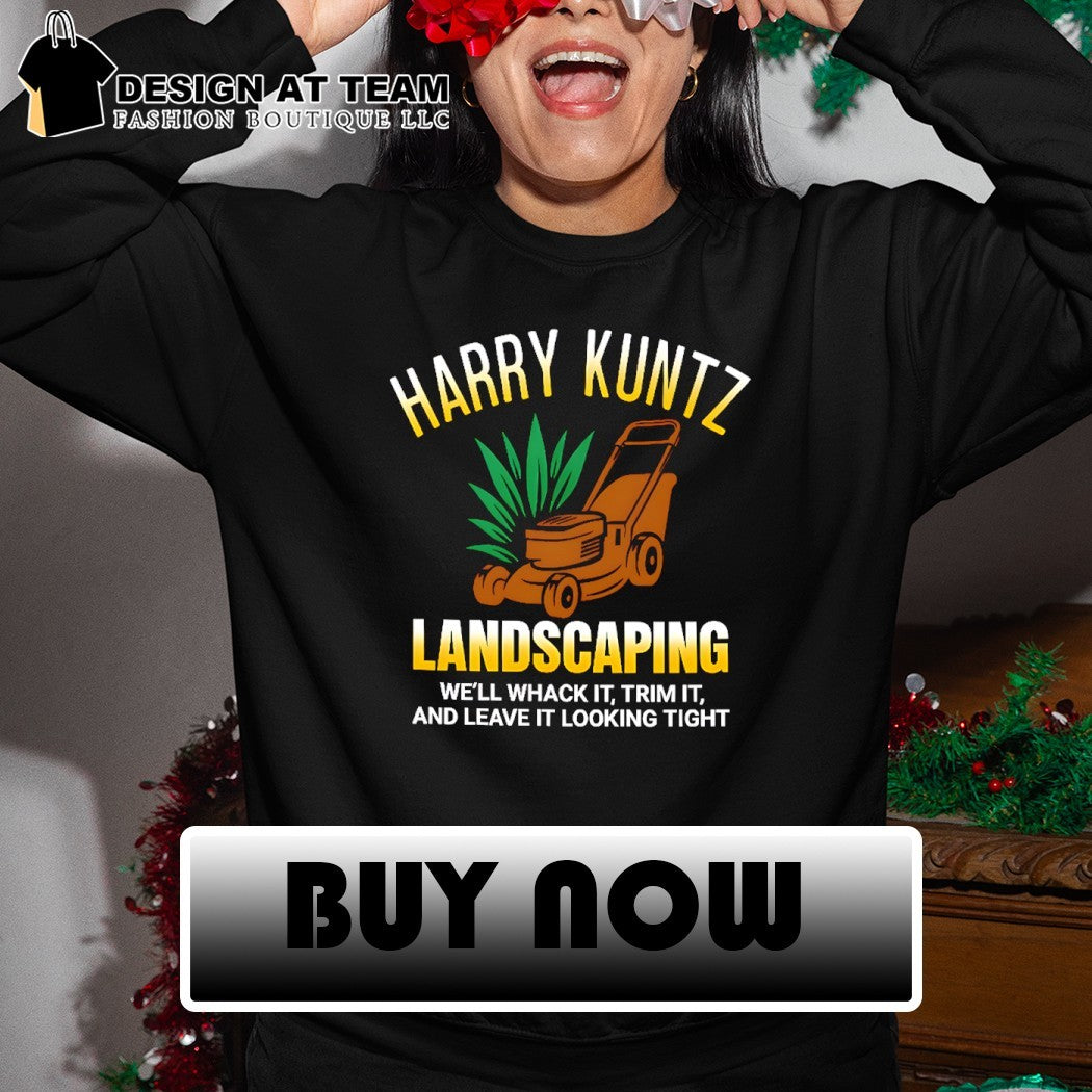 Harry Kuntz landscaping we’ll whack it trim it and leave it looking tight shirt
