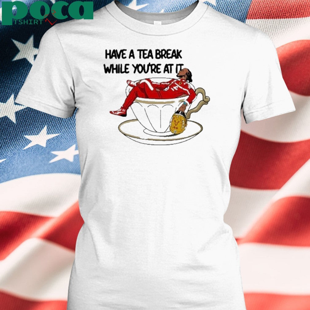 Have A Tea Break While You’re At It Shirt