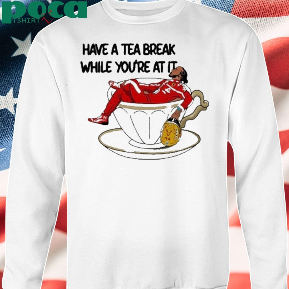 Have A Tea Break While You’re At It Shirt