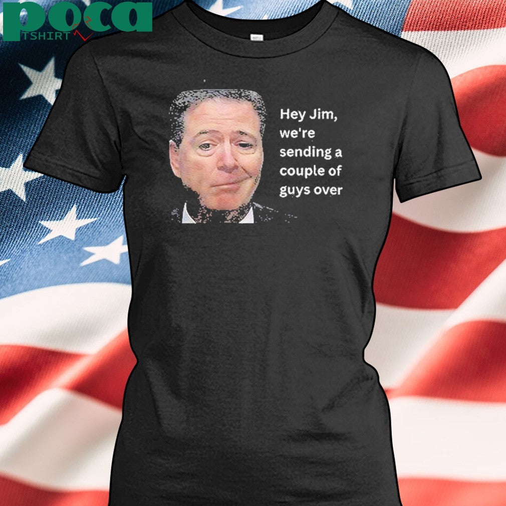 Hey Jim Were Sending A Couple Of Guys Over Shirt