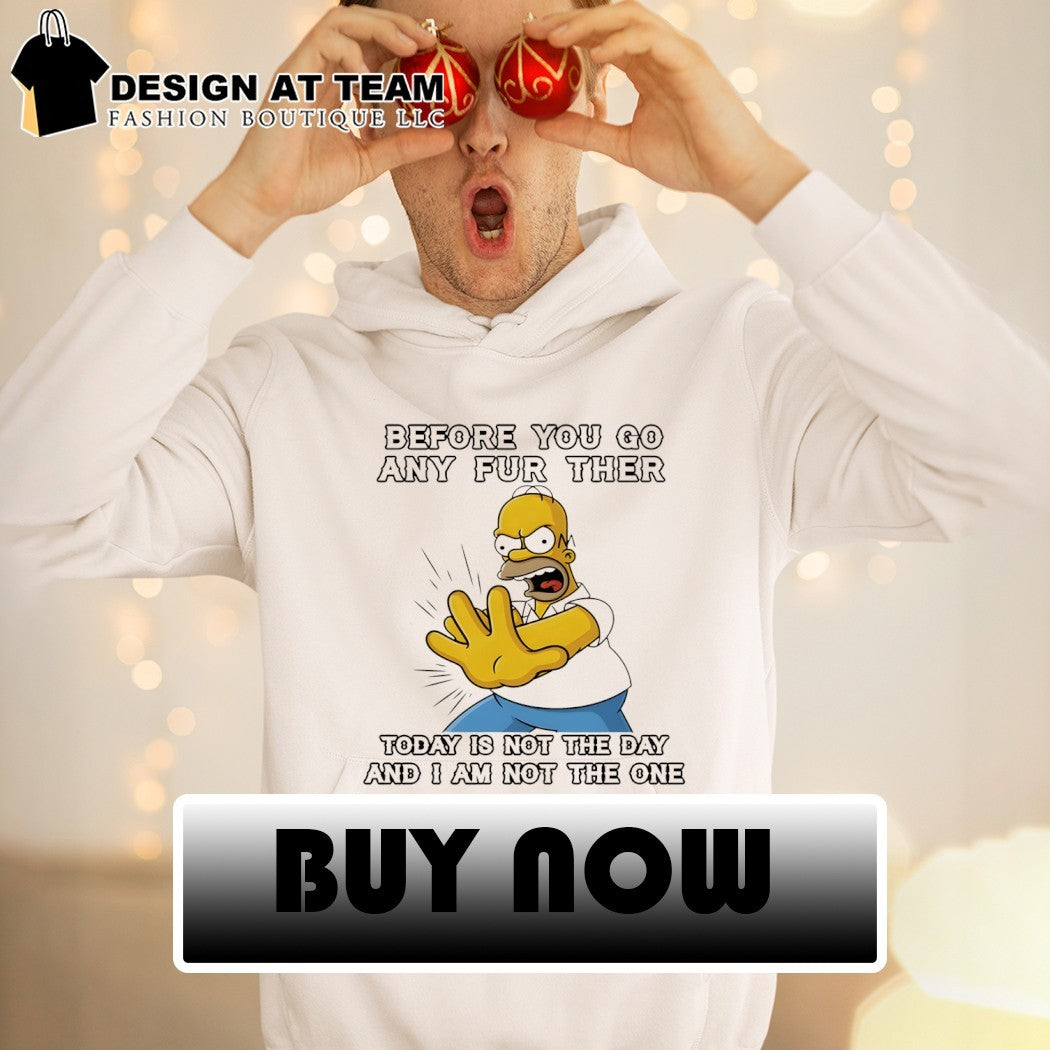 Homer before you any further go any further today is not the day and I am not the one shirt