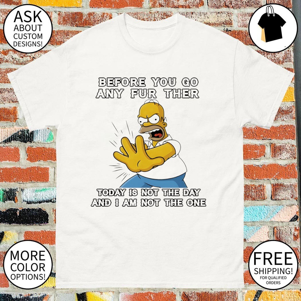 Homer before you any further go any further today is not the day and I am not the one shirt