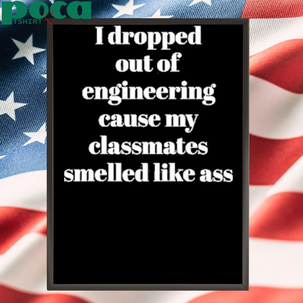I Dropped Out Of Engineering Cause My Classmates Smelled Like Ass shirt