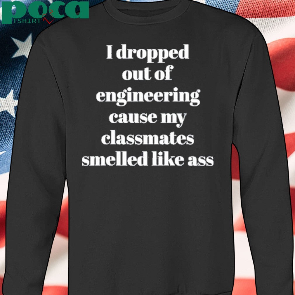 I Dropped Out Of Engineering Cause My Classmates Smelled Like Ass shirt