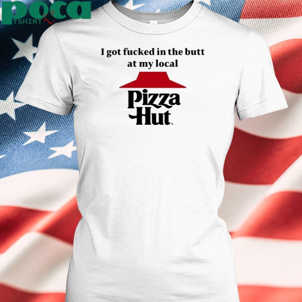 I Got Fucked In The Butt At My Local Pizza Hut Shirt