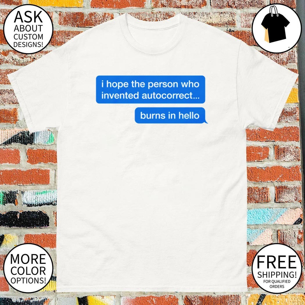 I Hope The Person Who Invented Autocorrect Burns In Hello shirt