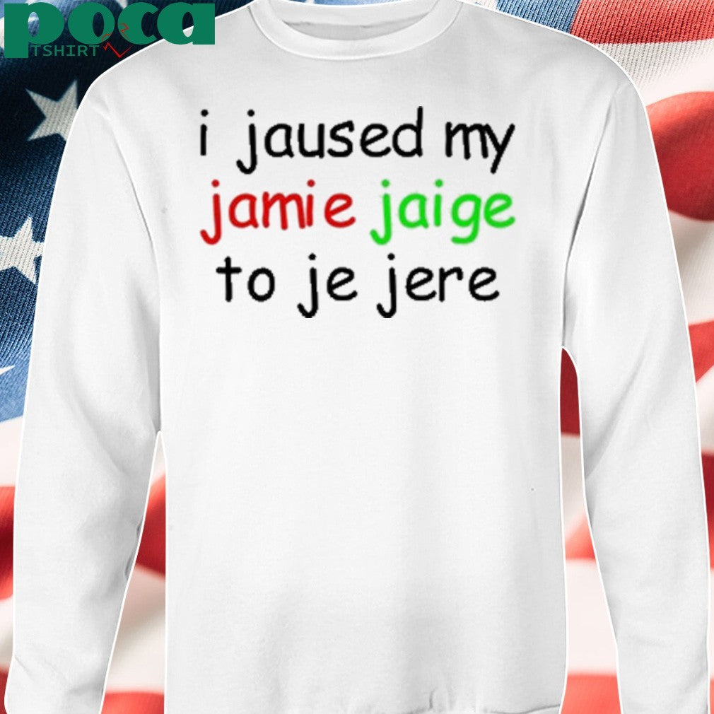 I Jaused My Jamie Jaige To Je Jere Shirt