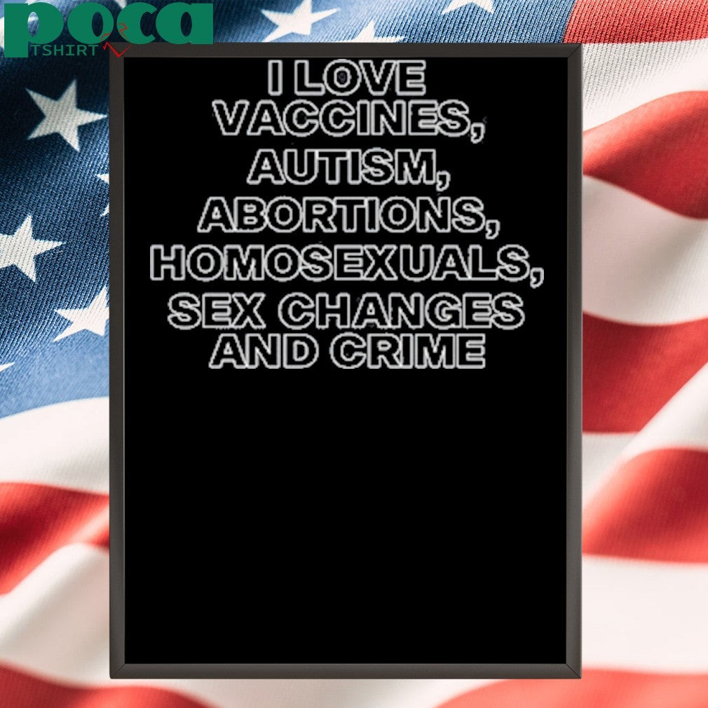 I Love Vaccines Autism Abortions Homosexuals Sex Changes And Crime Shirt