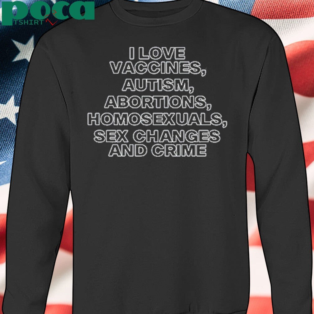 I Love Vaccines Autism Abortions Homosexuals Sex Changes And Crime Shirt