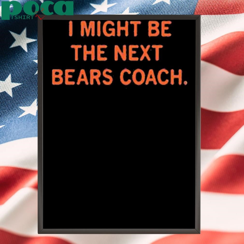 I MIGHT BE THE NEXT BEARS COACH SHIRT