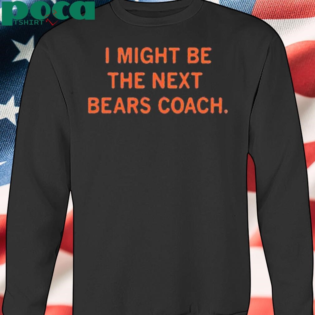 I MIGHT BE THE NEXT BEARS COACH SHIRT