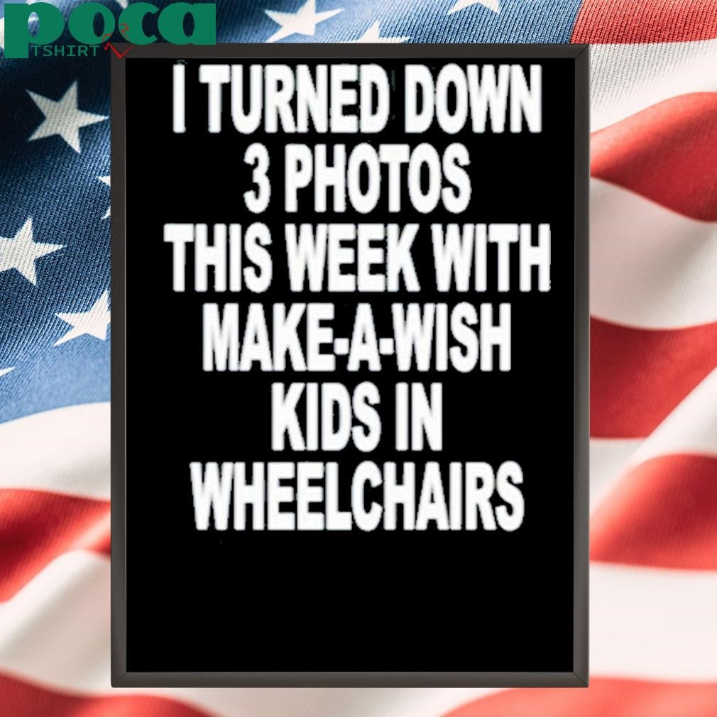 I Turned Down 3 Photos This Week With Make A Wish Kids In Wheelchairs Shirt