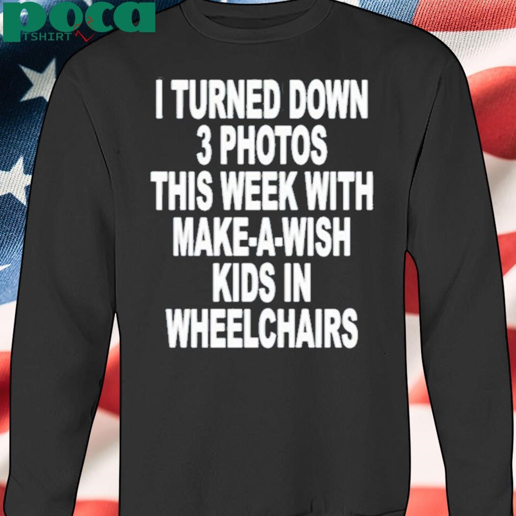 I Turned Down 3 Photos This Week With Make A Wish Kids In Wheelchairs Shirt