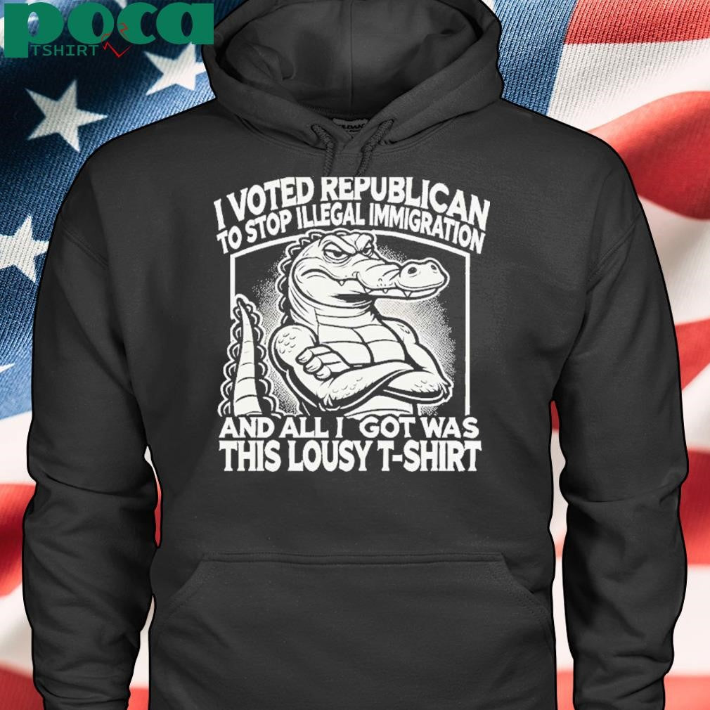 I Voted Republican To Stop Illegal Immigration And I Got Was This Lousy T Shirt Shirt