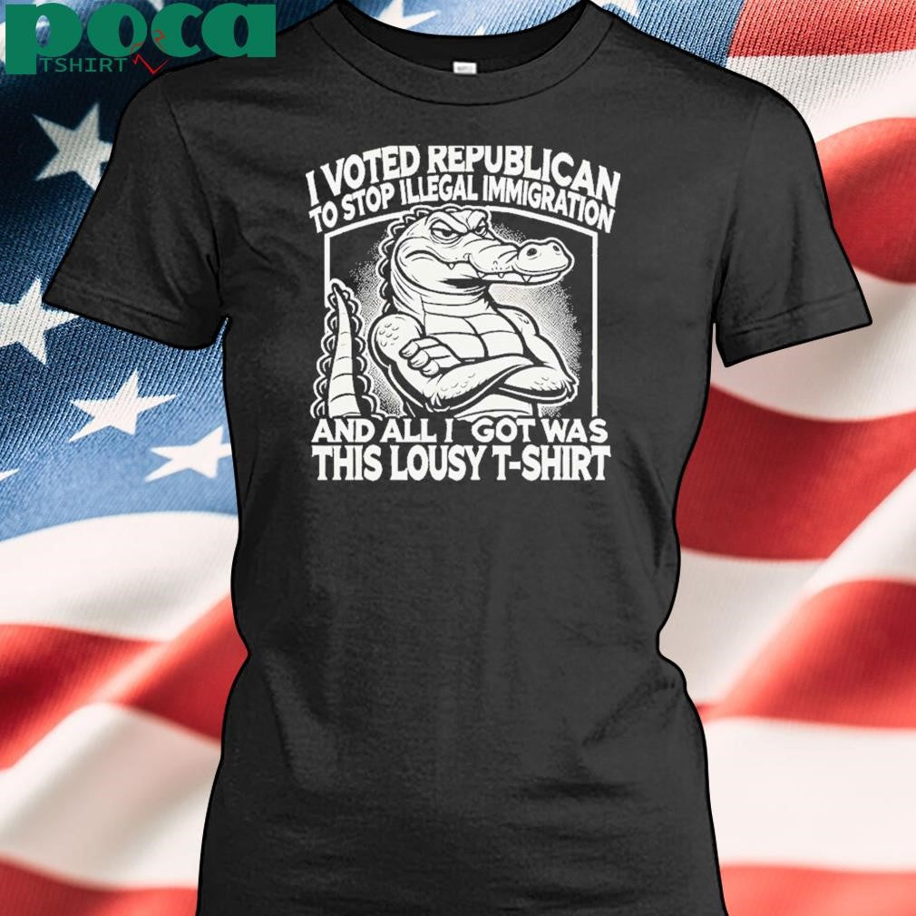I Voted Republican To Stop Illegal Immigration And I Got Was This Lousy T Shirt Shirt