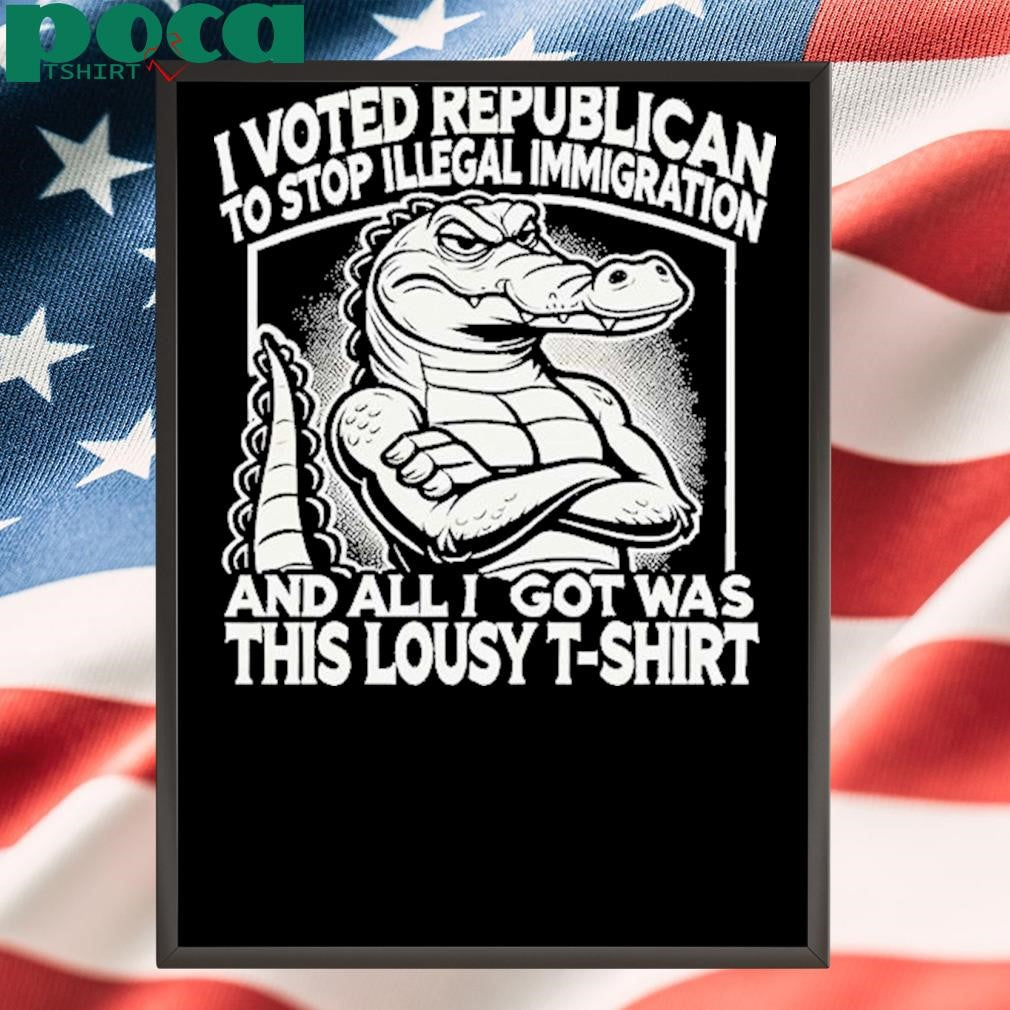 I Voted Republican To Stop Illegal Immigration And I Got Was This Lousy T Shirt Shirt