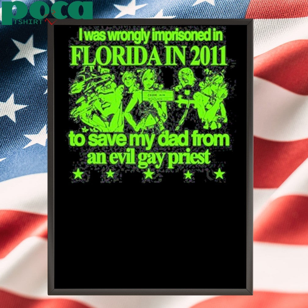 I Was Wrongly Imprisoned In Florida In 2011 To Save My Dad From An Evil Gay Priest Shirt