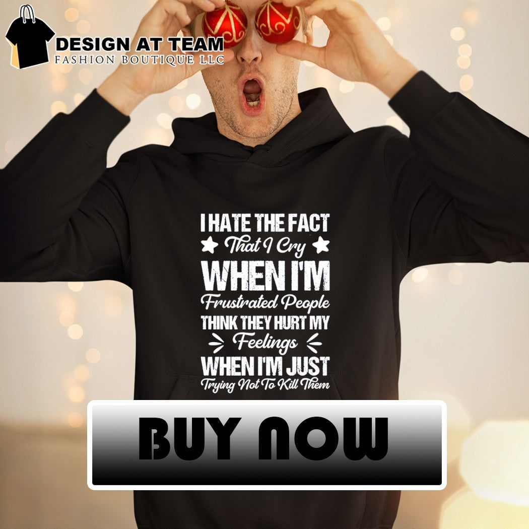 I hate the fact that I cry when I’m frustrated people think they hurt my feelings shirt