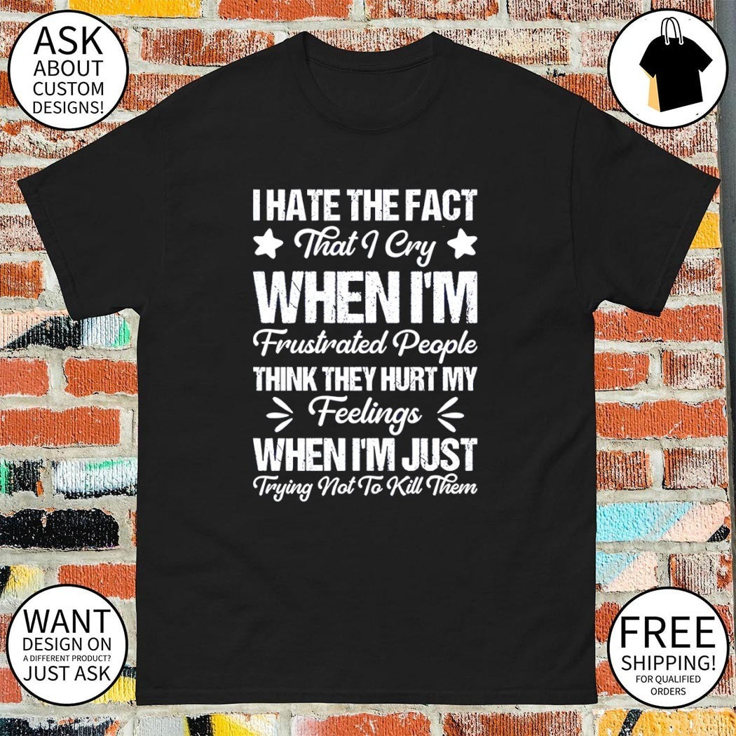 I hate the fact that I cry when I’m frustrated people think they hurt my feelings shirt