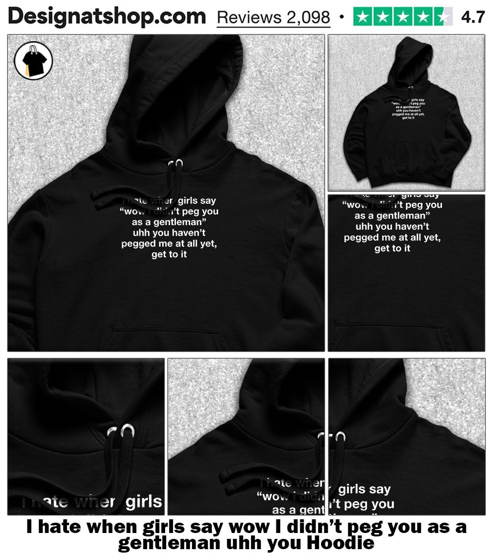 I hate when girls say wow I didn’t peg you as a gentleman uhh you shirt