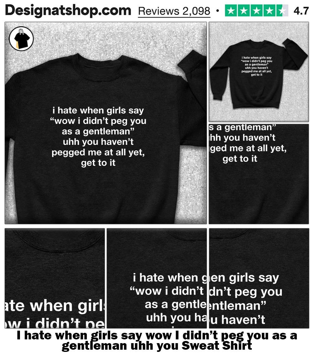 I hate when girls say wow I didn’t peg you as a gentleman uhh you shirt