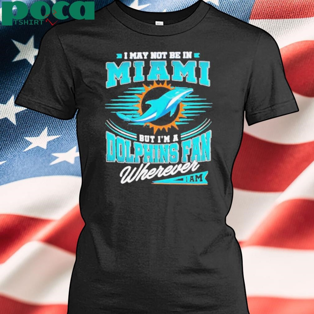 I may not be in Miami but I’m a Dolphins fan wherever I am shirt