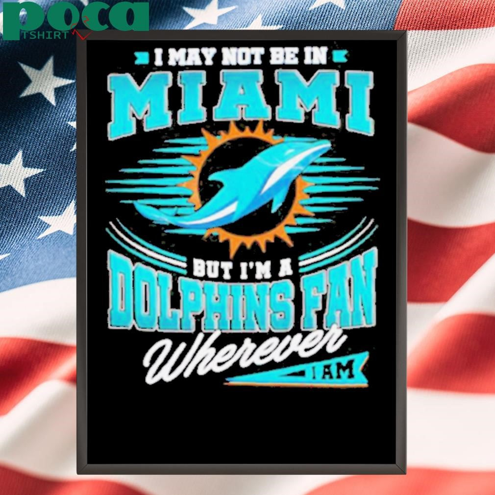 I may not be in Miami but I’m a Dolphins fan wherever I am shirt