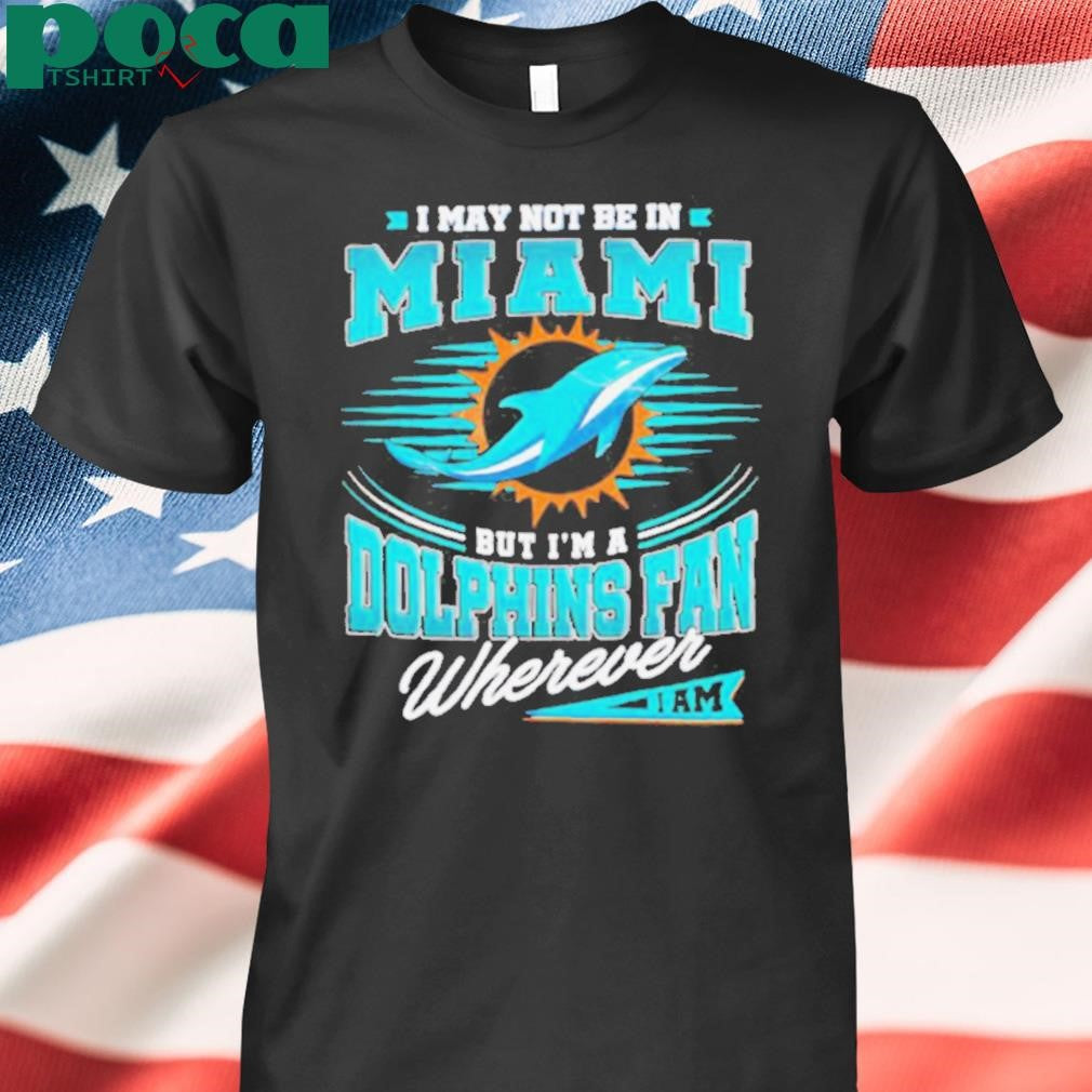 I may not be in Miami but I’m a Dolphins fan wherever I am shirt