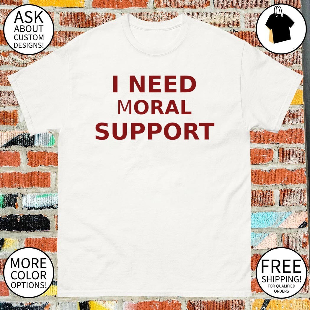 I need moral support shirt