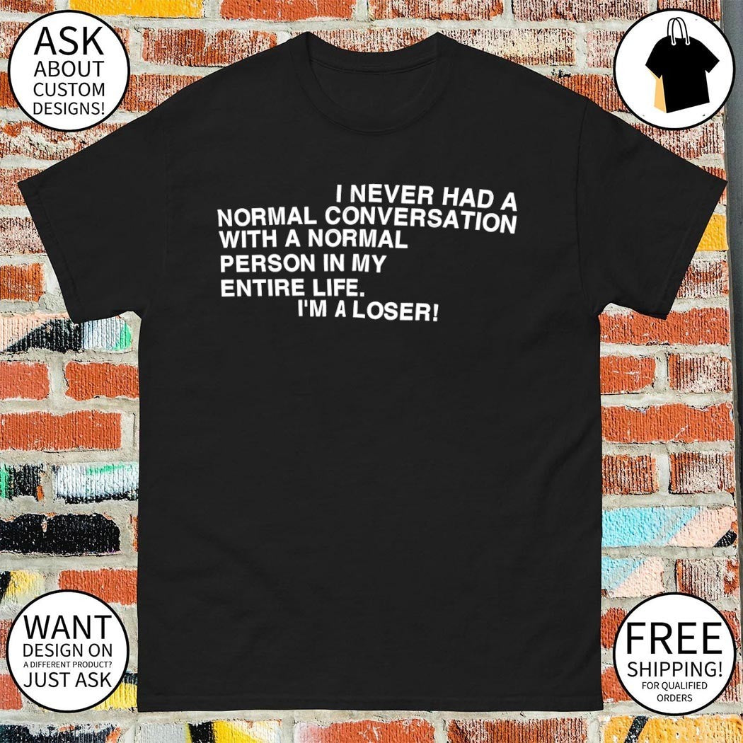 I never had a normal conversation with a normal person in my entire life I’m a loser shirt