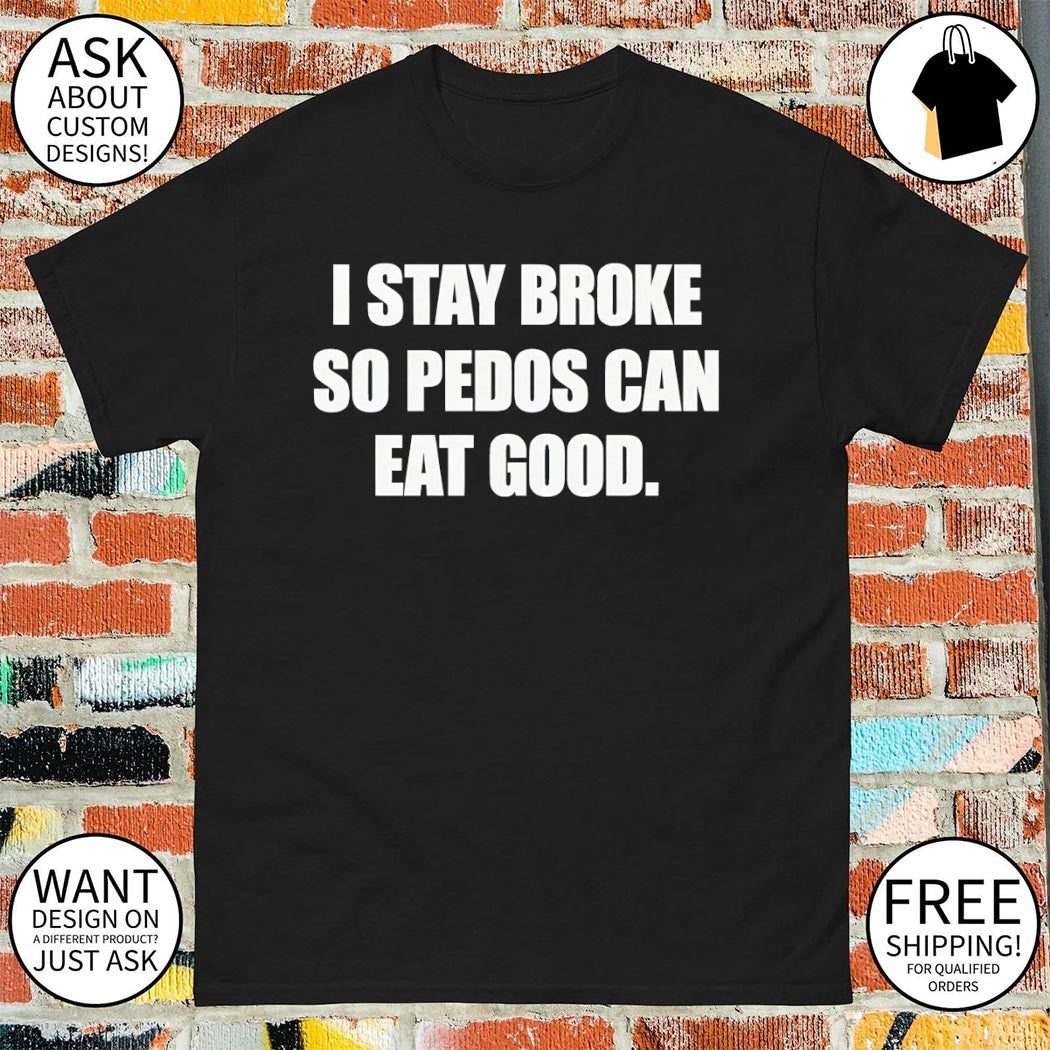 I stay broke so pedos can eat good shirt