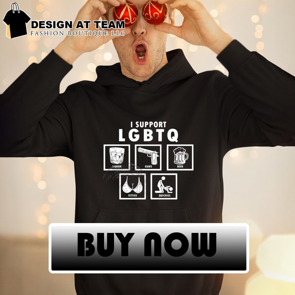 I support LGBTQ liquor guns beer tities quickies shirt