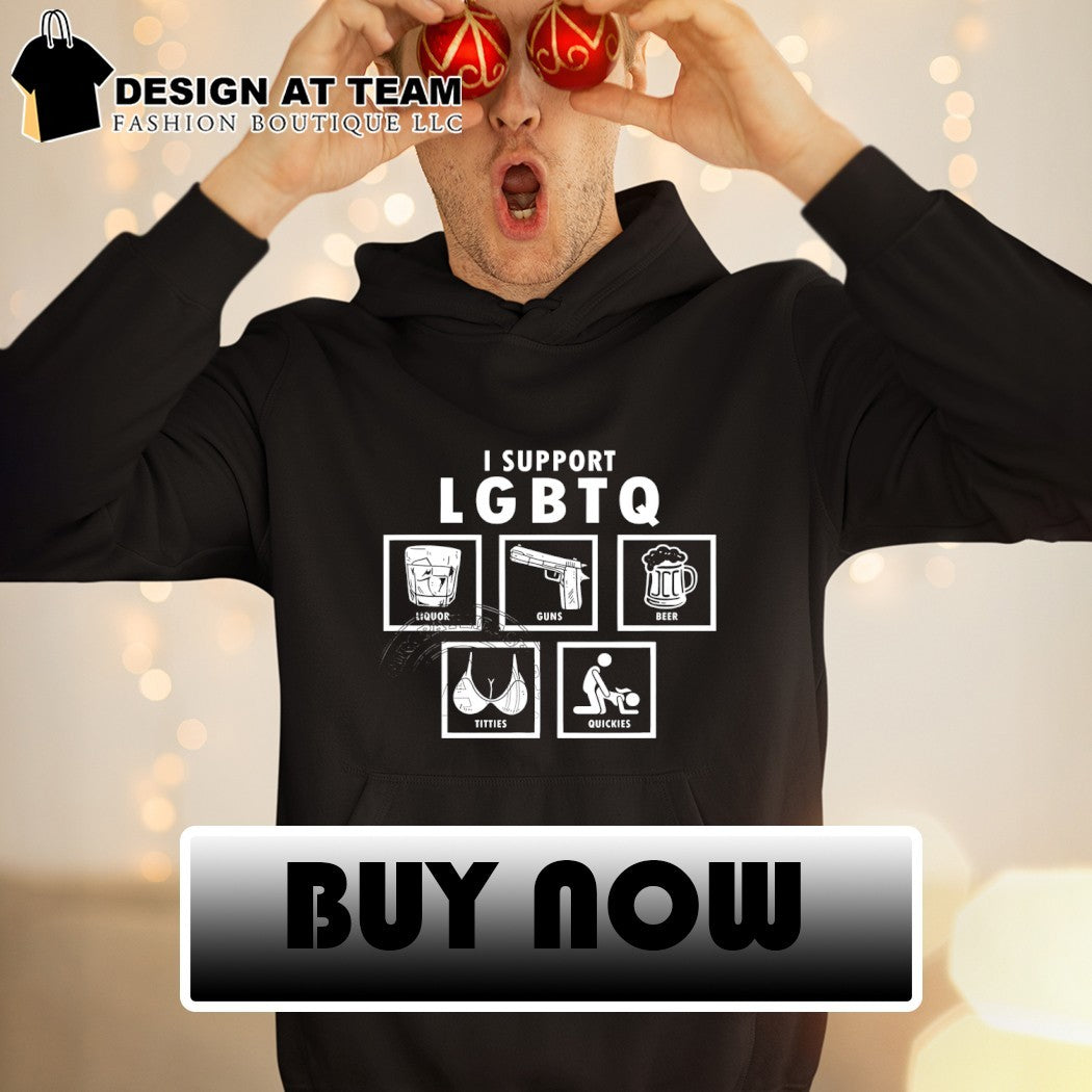 I support LGBTQ liquor guns beer tities quickies shirt